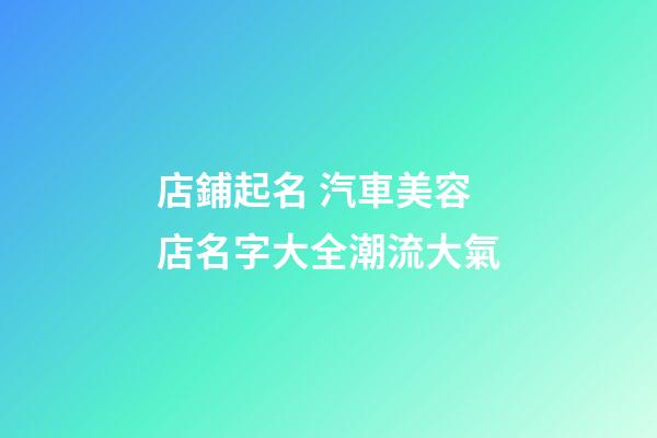 店鋪起名 汽車美容店名字大全潮流大氣-第1張-店鋪起名-玄機派
